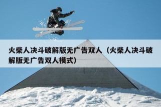 火柴人决斗破解版无广告双人（火柴人决斗破解版无广告双人模式）