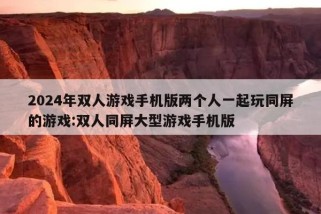 2024年双人游戏手机版两个人一起玩同屏的游戏:双人同屏大型游戏手机版