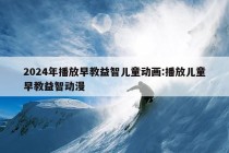 2024年播放早教益智儿童动画:播放儿童早教益智动漫