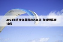 2024年直播弹幕游戏怎么做:直播弹幕赚钱吗