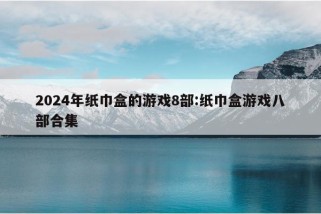 2024年纸巾盒的游戏8部:纸巾盒游戏八部合集