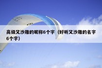 高级又沙雕的昵称6个字（好听又沙雕的名字6个字）