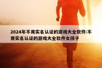 2024年不用实名认证的游戏大全软件:不用实名认证的游戏大全软件女孩子