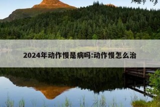 2024年动作慢是病吗:动作慢怎么治