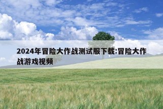 2024年冒险大作战测试服下载:冒险大作战游戏视频