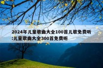 2024年儿童歌曲大全100首儿歌免费听:儿童歌曲大全300首免费听