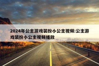 2024年公主游戏装扮小公主视频:公主游戏装扮小公主视频播放