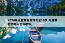 2024年儿童益智游戏大全10岁:儿童益智游戏大全10岁玩