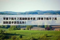 苹果下载不了英雄联盟手游（苹果下载不了英雄联盟手游怎么办）