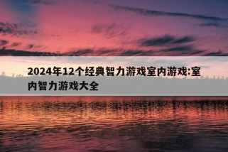 2024年12个经典智力游戏室内游戏:室内智力游戏大全