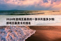 2024年游戏王最贵的一张卡片值多少钱:游戏王最贵卡片排名