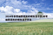 2024年非常幽默搞笑的昵称五个字:非常幽默搞笑的昵称五个字女