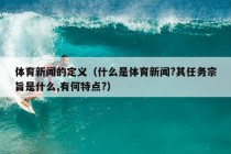 体育新闻的定义（什么是体育新闻?其任务宗旨是什么,有何特点?）