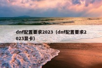 dnf配置要求2023（dnf配置要求2023显卡）