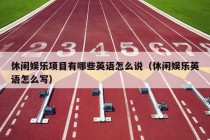 休闲娱乐项目有哪些英语怎么说（休闲娱乐英语怎么写）