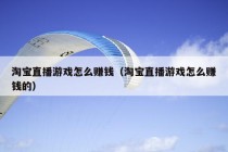 淘宝直播游戏怎么赚钱（淘宝直播游戏怎么赚钱的）