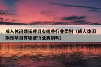 成人休闲娱乐项目有哪些行业类别（成人休闲娱乐项目有哪些行业类别呢）