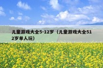 儿童游戏大全5-12岁（儿童游戏大全512岁单人玩）