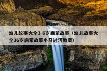 幼儿故事大全3-6岁启蒙故事（幼儿故事大全36岁启蒙故事小马过河教案）