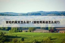 冒险的英文怎么说?（冒险用英语怎么说?）