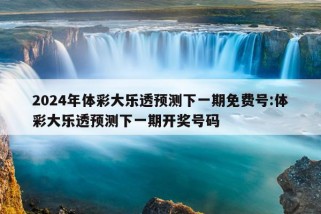 2024年体彩大乐透预测下一期免费号:体彩大乐透预测下一期开奖号码