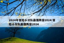 2024年冒险小分队最强阵容2024:冒险小分队最强阵容2024