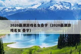 2020最潮游戏名女叠字（2020最潮游戏名女 叠字）