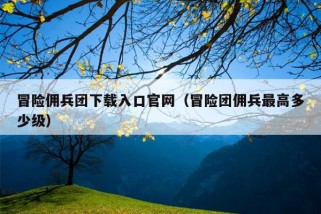 冒险佣兵团下载入口官网（冒险团佣兵最高多少级）