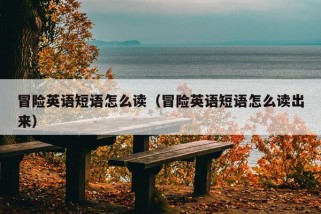 冒险英语短语怎么读（冒险英语短语怎么读出来）