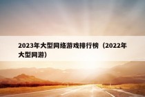 2023年大型网络游戏排行榜（2022年大型网游）