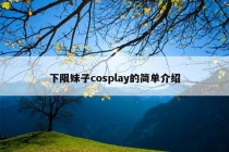 下限妹子cosplay的简单介绍