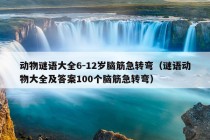 动物谜语大全6-12岁脑筋急转弯（谜语动物大全及答案100个脑筋急转弯）