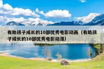 有助孩子成长的10部优秀电影动画（有助孩子成长的10部优秀电影动漫）