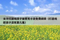 女子打游戏孩子被煮死小说免费阅读（打游戏把孩子烫死第几集）