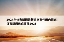 2024年体育新闻最新热点事件国内报道:体育新闻热点事件2021