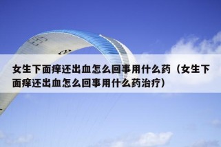 女生下面痒还出血怎么回事用什么药（女生下面痒还出血怎么回事用什么药治疗）