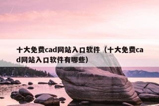 十大免费cad网站入口软件（十大免费cad网站入口软件有哪些）