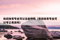 休闲体育专业可以当老师吗（休闲体育专业可以考公务员吗）