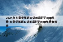 2024年儿童学英语口语的最好的app免费:儿童学英语口语的最好的app免费有哪些