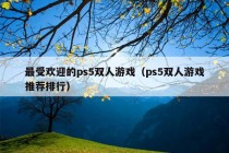 最受欢迎的ps5双人游戏（ps5双人游戏推荐排行）