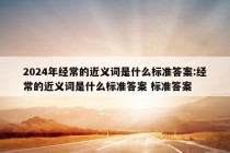 2024年经常的近义词是什么标准答案:经常的近义词是什么标准答案 标准答案