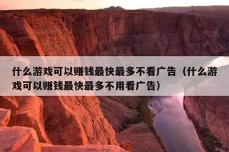 什么游戏可以赚钱最快最多不看广告（什么游戏可以赚钱最快最多不用看广告）