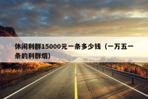 休闲利群15000元一条多少钱（一万五一条的利群烟）