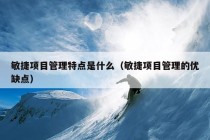 敏捷项目管理特点是什么（敏捷项目管理的优缺点）