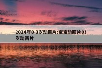 2024年0-3岁动画片:宝宝动画片03岁动画片