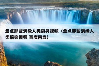 盘点那些满级人类搞笑视频（盘点那些满级人类搞笑视频 百度网盘）