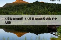 儿童益智动画片（儿童益智动画片6到8岁中文版）