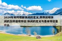 2024年如何理解休闲的定义,举例说明休闲的五种语境特征:休闲的定义与基本特征是什么