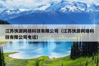 江苏快游网络科技有限公司（江苏快游网络科技有限公司电话）