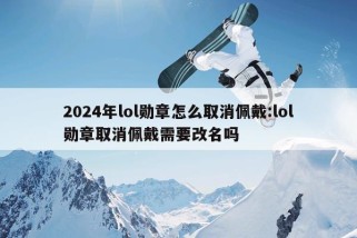 2024年lol勋章怎么取消佩戴:lol勋章取消佩戴需要改名吗